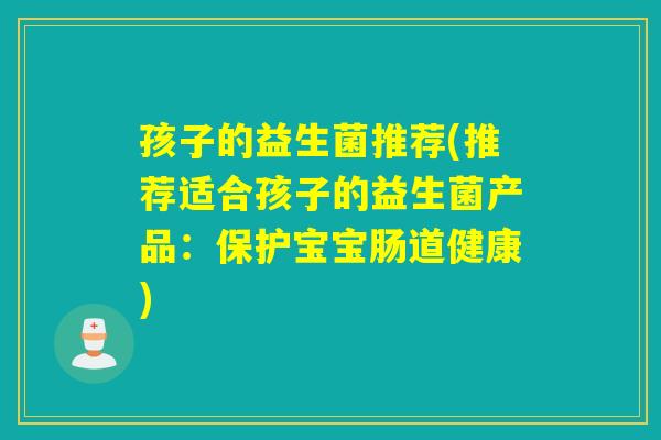 孩子的益生菌推荐(推荐适合孩子的益生菌产品:保护宝宝肠道健康) 孩子的益生菌推荐(推荐适合孩子的益生菌产品:保护宝宝肠道健康)