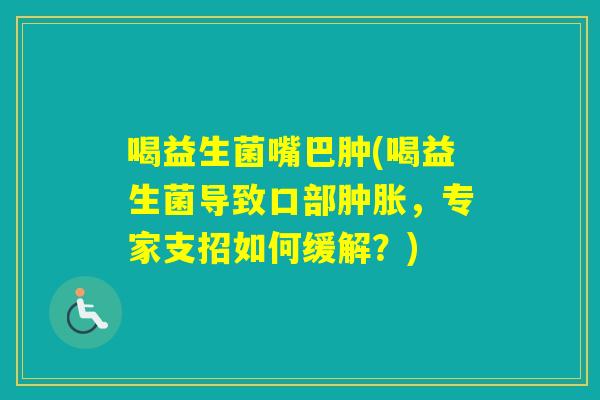 喝益生菌嘴巴肿(喝益生菌导致口部肿胀，专家支招如何缓解？)