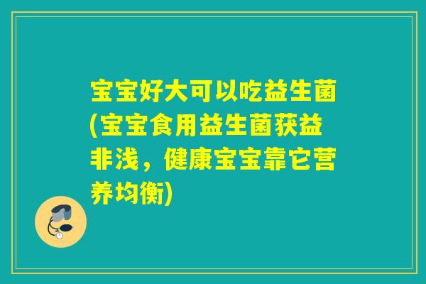 宝宝好大可以吃益生菌(宝宝食用益生菌获益非浅,健康宝宝靠它营养均衡) 宝宝好大可以吃益生菌(宝宝食用益生菌获益非浅,健康宝宝靠它营养均衡)