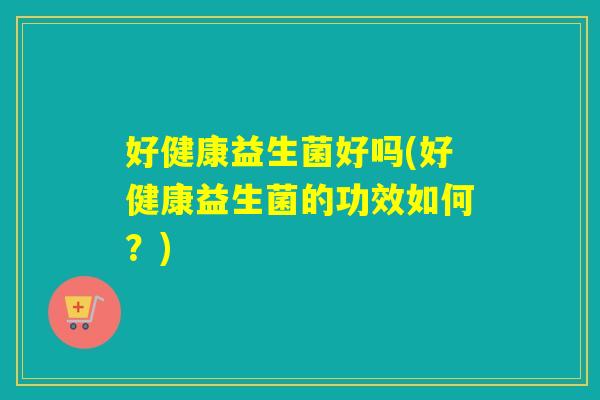 好健康益生菌好吗(好健康益生菌的功效如何？)