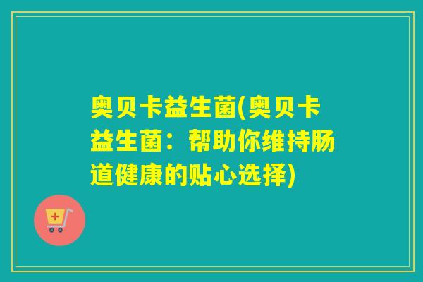 奥贝卡益生菌(奥贝卡益生菌:帮助你维持肠道健康的贴心选择) 奥贝卡益生菌(奥贝卡益生菌:帮助你维持肠道健康的贴心选择)