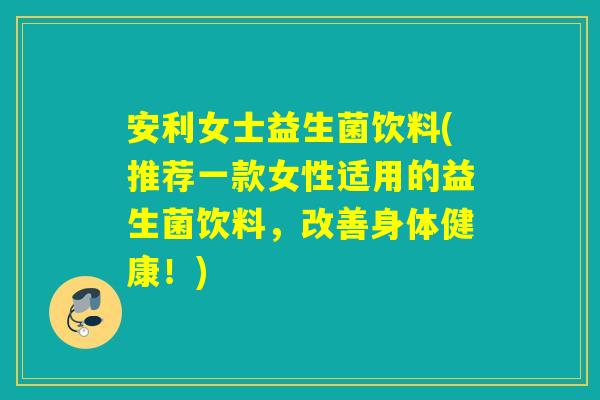 安利女士益生菌饮料(推荐一款女性适用的益生菌饮料，改善身体健康！)