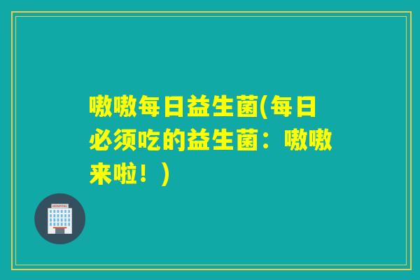 嗷嗷每日益生菌(每日必须吃的益生菌:嗷嗷来啦!) 嗷嗷每日益生菌(每日必须吃的益生菌:嗷嗷来啦!)