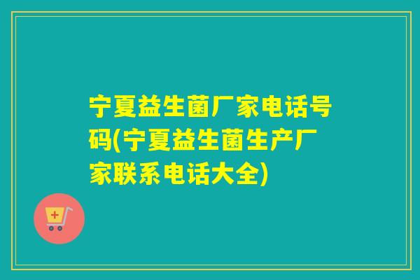 宁夏益生菌厂家电话号码(宁夏益生菌生产厂家联系电话大全)