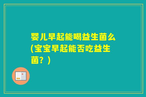 婴儿早起能喝益生菌么(宝宝早起能否吃益生菌？)