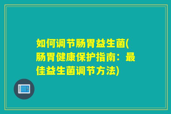 如何调节肠胃益生菌(肠胃健康保护指南:佳益生菌调节方法) 如何调节肠胃益生菌(肠胃健康保护指南:佳益生菌调节方法)
