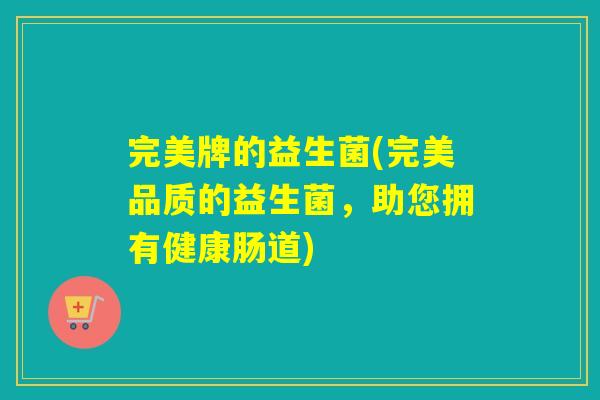 完美牌的益生菌(完美品质的益生菌，助您拥有健康肠道)