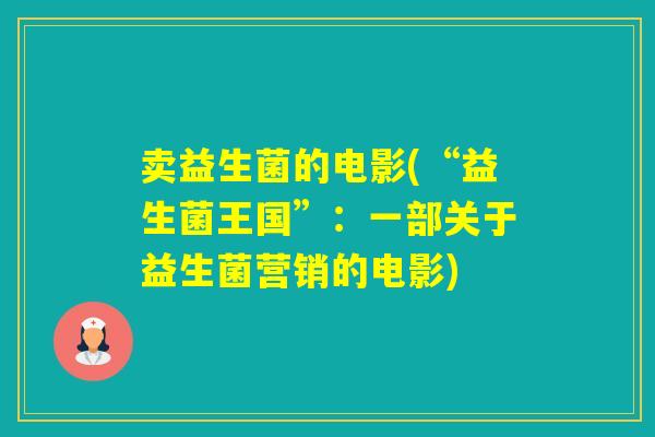 卖益生菌的电影(“益生菌王国”:一部关于益生菌营销的电影) 卖益生菌的电影(“益生菌王国”:一部关于益生菌营销的电影)
