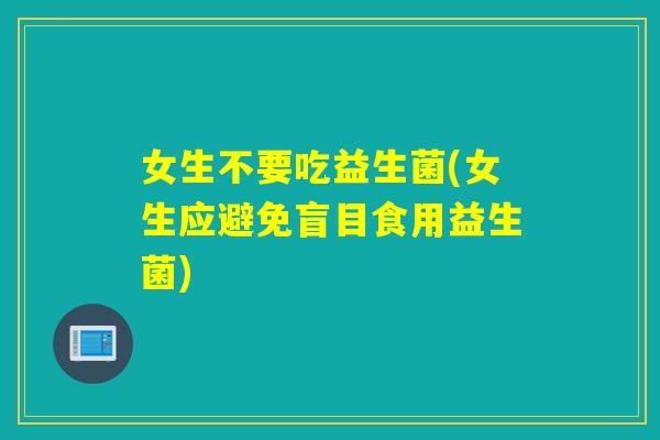 女生不要吃益生菌(女生应避免盲目食用益生菌)
