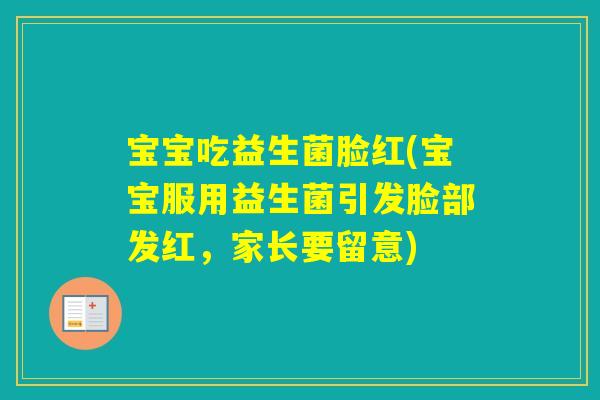 宝宝吃益生菌脸红(宝宝服用益生菌引发脸部发红,家长要留意) 宝宝吃益生菌脸红(宝宝服用益生菌引发脸部发红,家长要留意)