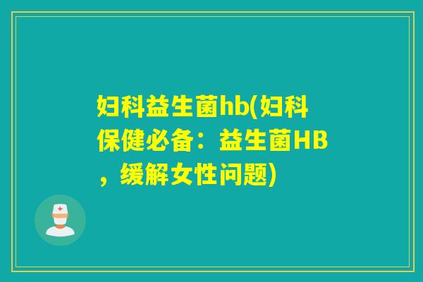 益生菌hb(保健必备：益生菌HB，缓解女性问题)
