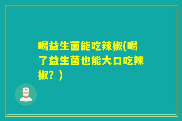 喝益生菌能吃辣椒(喝了益生菌也能大口吃辣椒？)