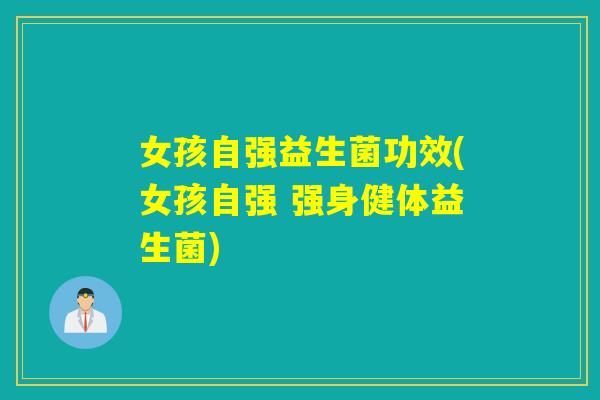 女孩自强益生菌功效(女孩自强 强身健体益生菌) 女孩自强益生菌功效(女孩自强 强身健体益生菌)