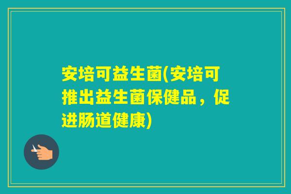 安培可益生菌(安培可推出益生菌保健品,促进肠道健康) 安培可益生菌(安培可推出益生菌保健品,促进肠道健康)