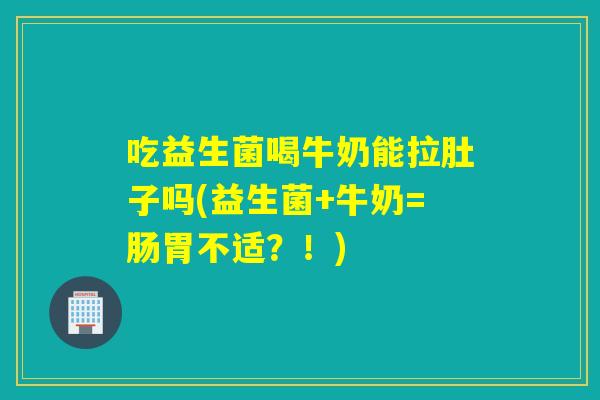 吃益生菌喝牛奶能拉肚子吗(益生菌+牛奶=肠胃不适?!) 吃益生菌喝牛奶能拉肚子吗(益生菌+牛奶=肠胃不适?!)