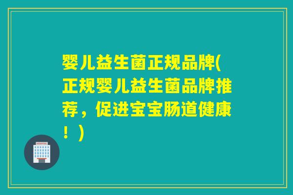 婴儿益生菌正规品牌(正规婴儿益生菌品牌推荐,促进宝宝肠道健康!) 婴儿益生菌正规品牌(正规婴儿益生菌品牌推荐,促进宝宝肠道健康!)