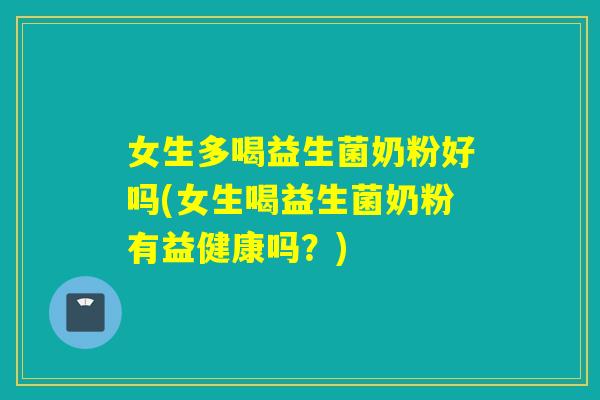 女生多喝益生菌奶粉好吗(女生喝益生菌奶粉有益健康吗?) 女生多喝益生菌奶粉好吗(女生喝益生菌奶粉有益健康吗?)