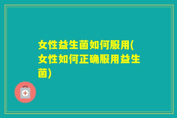 女性益生菌如何服用(女性如何正确服用益生菌) 女性益生菌如何服用(女性如何正确服用益生菌)