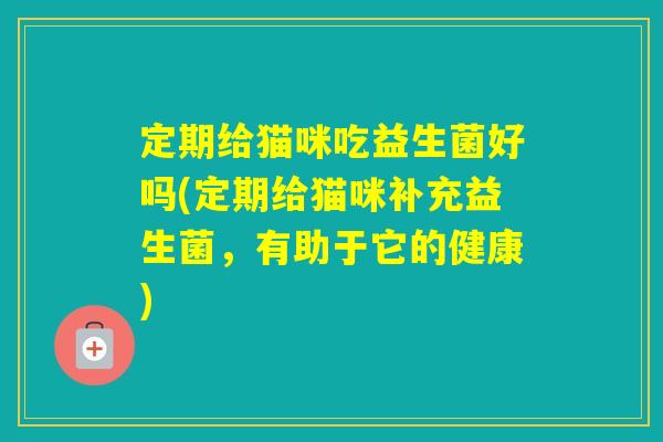 定期给猫咪吃益生菌好吗(定期给猫咪补充益生菌,有助于它的健康) 定期给猫咪吃益生菌好吗(定期给猫咪补充益生菌,有助于它的健康)