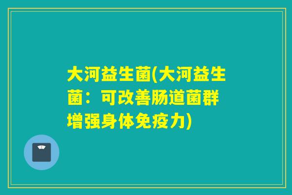 大河益生菌(大河益生菌：可改善肠道菌群 增强身体力)