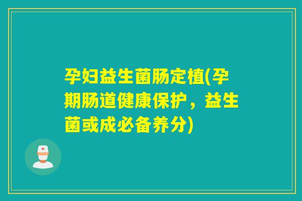 孕妇益生菌肠定植(孕期肠道健康保护，益生菌或成必备养分)
