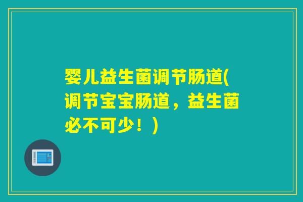 婴儿益生菌调节肠道(调节宝宝肠道,益生菌必不可少!) 婴儿益生菌调节肠道(调节宝宝肠道,益生菌必不可少!)