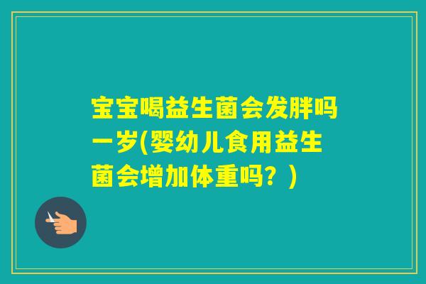 宝宝喝益生菌会发胖吗一岁(婴幼儿食用益生菌会增加体重吗?) 宝宝喝益生菌会发胖吗一岁(婴幼儿食用益生菌会增加体重吗?)