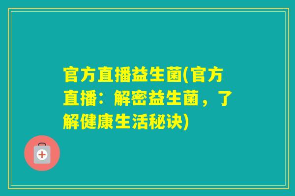 官方直播益生菌(官方直播：解密益生菌，了解健康生活秘诀)