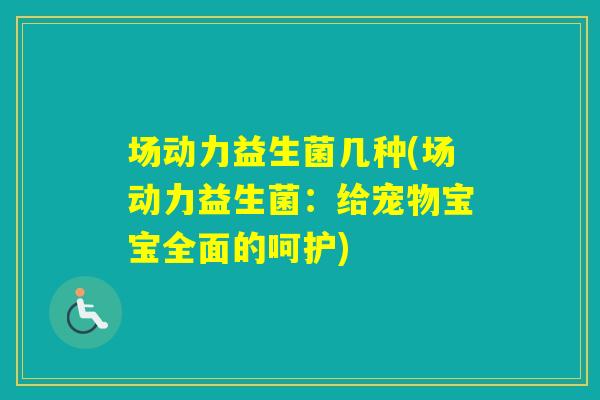 场动力益生菌几种(场动力益生菌:给宠物宝宝全面的呵护) 场动力益生菌几种(场动力益生菌:给宠物宝宝全面的呵护)