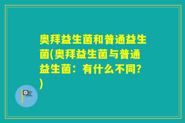奥拜益生菌和普通益生菌(奥拜益生菌与普通益生菌：有什么不同？)