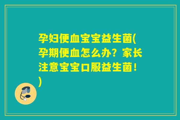 孕妇便宝宝益生菌(孕期便怎么办？家长注意宝宝口服益生菌！)