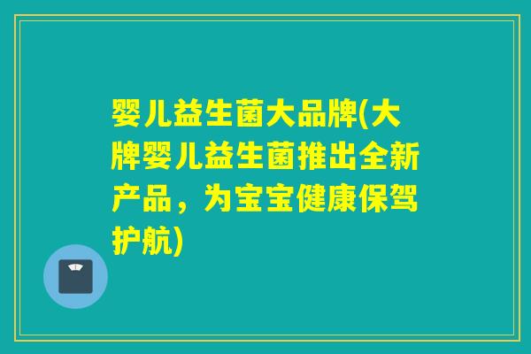 婴儿益生菌大品牌(大牌婴儿益生菌推出全新产品，为宝宝健康保驾护航)