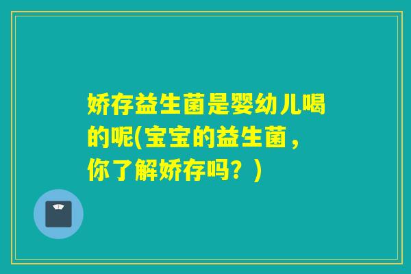 娇存益生菌是婴幼儿喝的呢(宝宝的益生菌,你了解娇存吗?) 娇存益生菌是婴幼儿喝的呢(宝宝的益生菌,你了解娇存吗?)