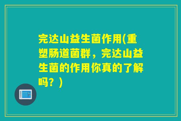 完达山益生菌作用(重塑肠道菌群,完达山益生菌的作用你真的了解吗?) 完达山益生菌作用(重塑肠道菌群,完达山益生菌的作用你真的了解吗?)