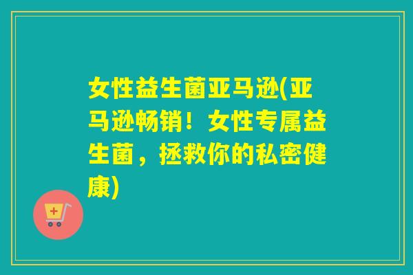 女性益生菌亚马逊(亚马逊畅销！女性专属益生菌，拯救你的私密健康)