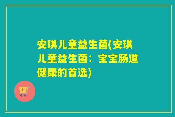 安琪儿童益生菌(安琪儿童益生菌:宝宝肠道健康的首选) 安琪儿童益生菌(安琪儿童益生菌:宝宝肠道健康的首选)