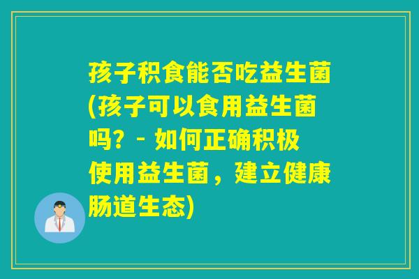 孩子积食能否吃益生菌(孩子可以食用益生菌吗?- 如何正确积极使用益生菌,建立健康肠道生态) 孩子积食能否吃益生菌(孩子可以食用益生菌吗?- 如何正确积极使用益生菌,建立健康肠道生态)