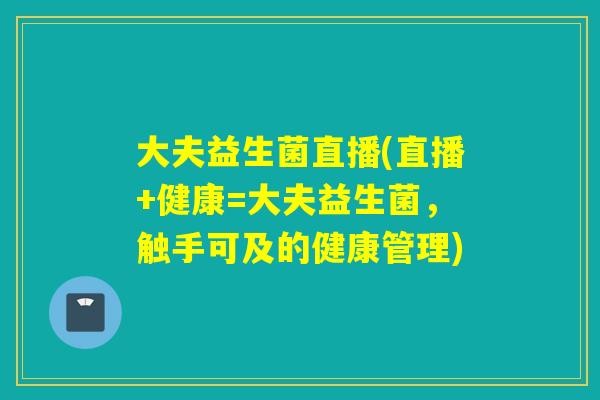 大夫益生菌直播(直播+健康=大夫益生菌，触手可及的健康管理)