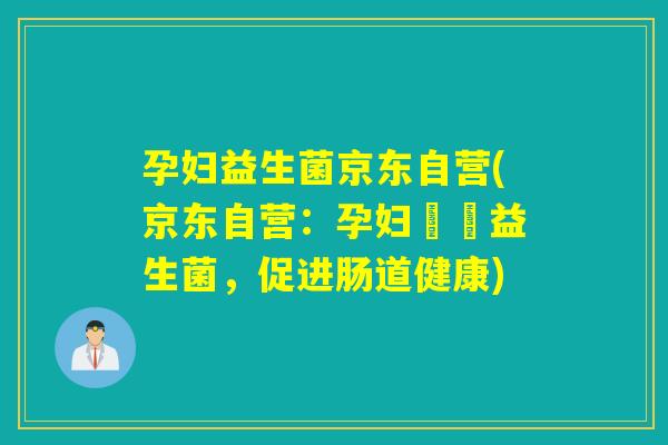 孕妇益生菌京东自营(京东自营:孕妇專屬益生菌,促进肠道健康) 孕妇益生菌京东自营(京东自营:孕妇專屬益生菌,促进肠道健康)