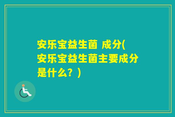 安乐宝益生菌 成分(安乐宝益生菌主要成分是什么？)
