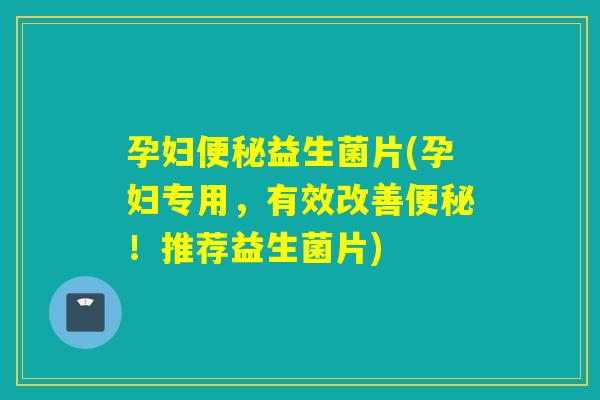 孕妇益生菌片(孕妇专用，有效改善！推荐益生菌片)