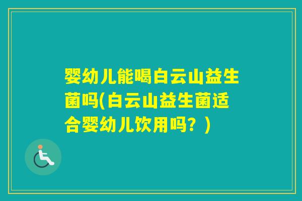 婴幼儿能喝白云山益生菌吗(白云山益生菌适合婴幼儿饮用吗?) 婴幼儿能喝白云山益生菌吗(白云山益生菌适合婴幼儿饮用吗?)