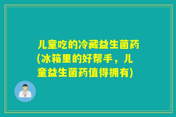 儿童吃的冷藏益生菌药(冰箱里的好帮手,儿童益生菌药值得拥有) 儿童吃的冷藏益生菌药(冰箱里的好帮手,儿童益生菌药值得拥有)