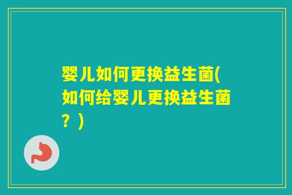 婴儿如何更换益生菌(如何给婴儿更换益生菌?) 婴儿如何更换益生菌(如何给婴儿更换益生菌?)
