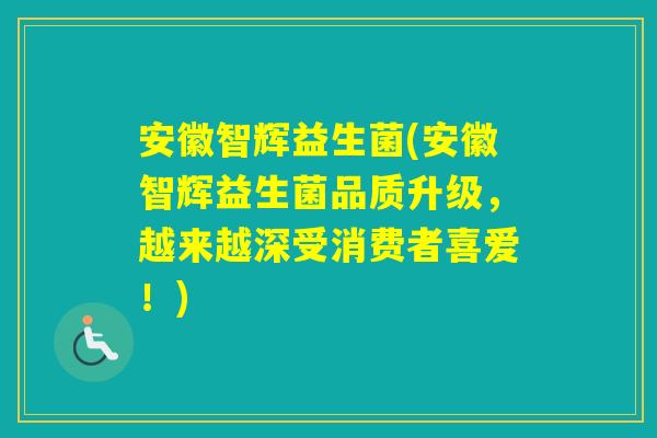 安徽智辉益生菌(安徽智辉益生菌品质升级,越来越深受消费者喜爱!) 安徽智辉益生菌(安徽智辉益生菌品质升级,越来越深受消费者喜爱!)