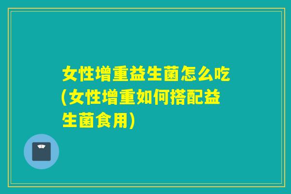 女性增重益生菌怎么吃(女性增重如何搭配益生菌食用)
