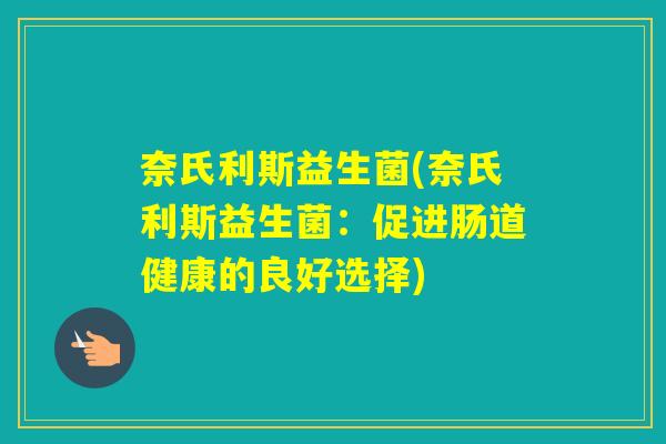 奈氏利斯益生菌(奈氏利斯益生菌:促进肠道健康的良好选择) 奈氏利斯益生菌(奈氏利斯益生菌:促进肠道健康的良好选择)