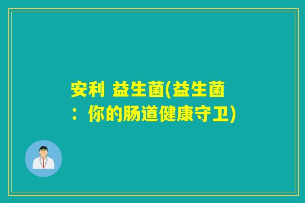 安利 益生菌(益生菌：你的肠道健康守卫)