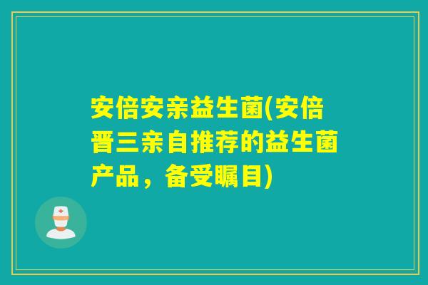 安倍安亲益生菌(安倍晋三亲自推荐的益生菌产品,备受瞩目) 安倍安亲益生菌(安倍晋三亲自推荐的益生菌产品,备受瞩目)