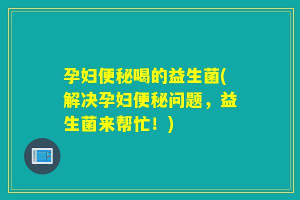 孕妇喝的益生菌(解决孕妇问题,益生菌来帮忙!) 孕妇喝的益生菌(解决孕妇问题,益生菌来帮忙!)